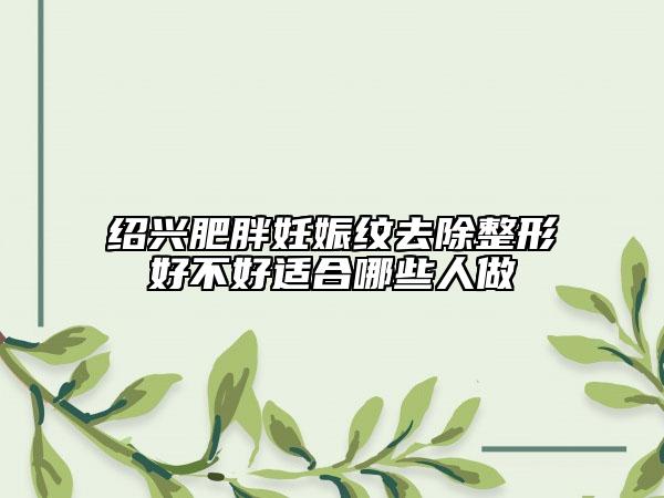 紹興肥胖妊娠紋去除整形好不好適合哪些人做