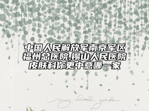 中國人民解放軍南京軍區(qū)福州總醫(yī)院,錫山人民醫(yī)院皮膚科你更中意哪一家