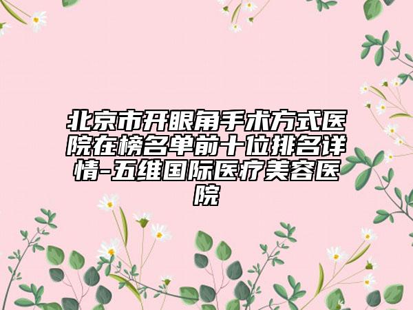 北京市開眼角手術(shù)方式醫(yī)院在榜名單前十位排名詳情-五維國際醫(yī)療美容醫(yī)院