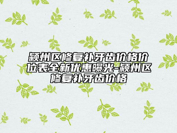潁州區(qū)修復(fù)補(bǔ)牙齒價(jià)格價(jià)位表全新優(yōu)惠曝光-潁州區(qū)修復(fù)補(bǔ)牙齒價(jià)格