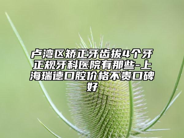 盧灣區(qū)矯正牙齒拔4個(gè)牙正規(guī)牙科醫(yī)院有那些-上海瑞德口腔價(jià)格不貴口碑好