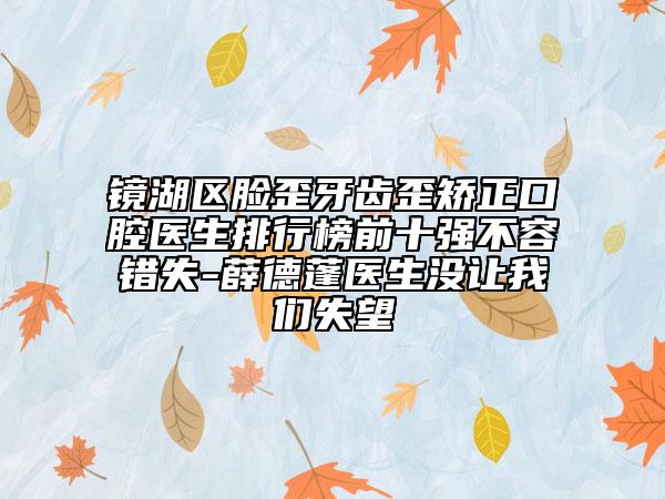 鏡湖區(qū)臉歪牙齒歪矯正口腔醫(yī)生排行榜前十強(qiáng)不容錯(cuò)失-薛德蓬醫(yī)生沒讓我們失望