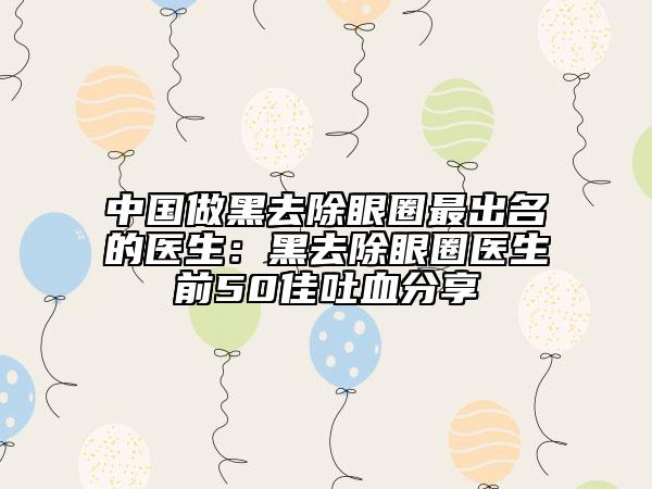 中國做黑去除眼圈最出名的醫(yī)生:黑去除眼圈醫(yī)生前50佳吐血分享