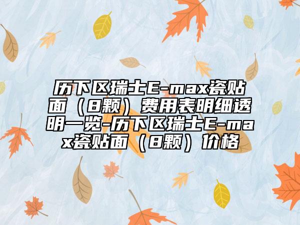 歷下區(qū)瑞士E-max瓷貼面（8顆）費用表明細透明一覽-歷下區(qū)瑞士E-max瓷貼面（8顆）價格