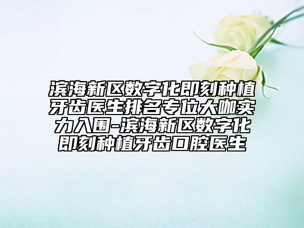 濱海新區(qū)數(shù)字化即刻種植牙齒醫(yī)生排名專位大咖實力入圍-濱海新區(qū)數(shù)字化即刻種植牙齒口腔醫(yī)生