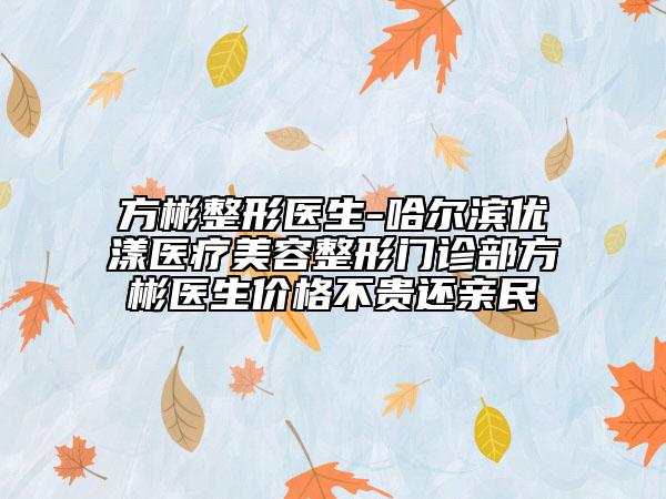 方彬整形醫(yī)生-哈爾濱優(yōu)漾醫(yī)療美容整形門診部方彬醫(yī)生價格不貴還親民