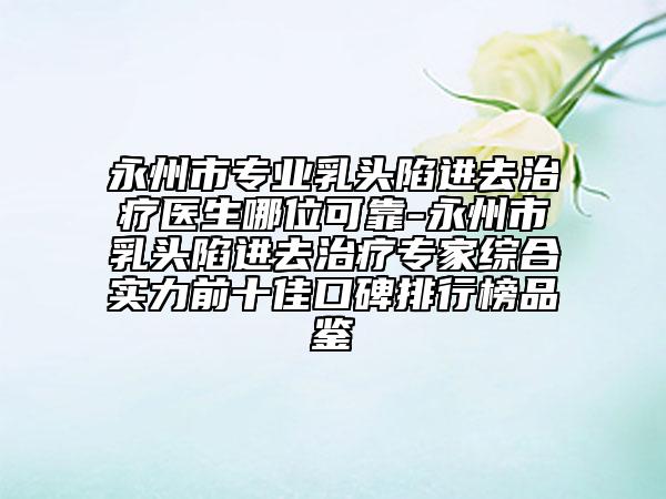 永州市專業(yè)乳頭陷進(jìn)去治療醫(yī)生哪位可靠-永州市乳頭陷進(jìn)去治療專家綜合實(shí)力前十佳口碑排行榜品鑒