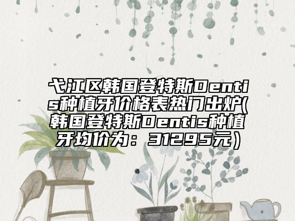 弋江區(qū)韓國登特斯Dentis種植牙價格表熱門出爐(韓國登特斯Dentis種植牙均價為：31295元）