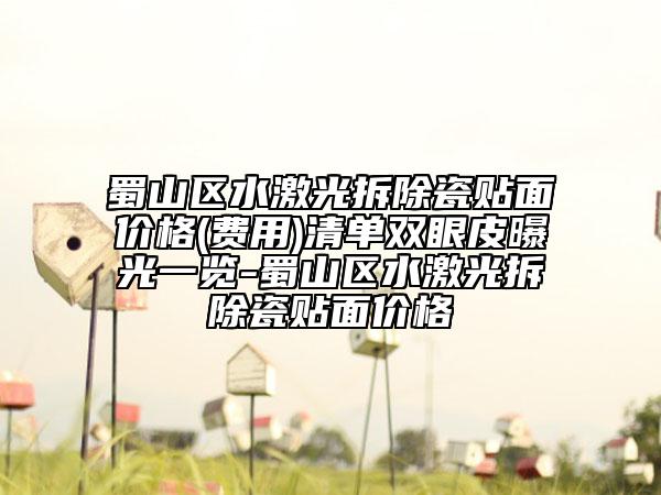 蜀山區(qū)水激光拆除瓷貼面價(jià)格(費(fèi)用)清單雙眼皮曝光一覽-蜀山區(qū)水激光拆除瓷貼面價(jià)格