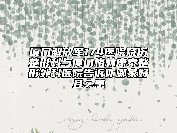 廈門解放軍174醫(yī)院燒傷整形科與廈門格林康泰整形外科醫(yī)院告訴你哪家好且實(shí)惠