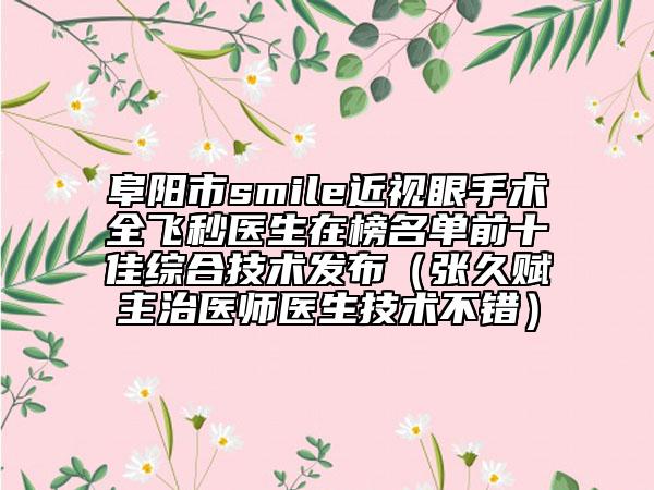 阜陽市smile近視眼手術(shù)全飛秒醫(yī)生在榜名單前十佳綜合技術(shù)發(fā)布（張久賦主治醫(yī)師醫(yī)生技術(shù)不錯(cuò)）