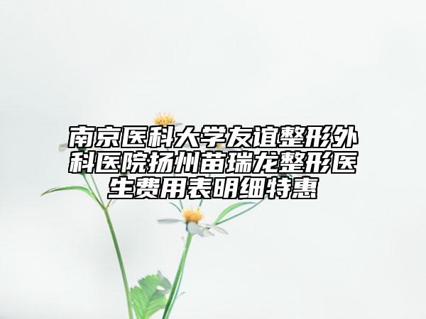 南京醫(yī)科大學(xué)友誼整形外科醫(yī)院揚(yáng)州苗瑞龍整形醫(yī)生費(fèi)用表明細(xì)特惠