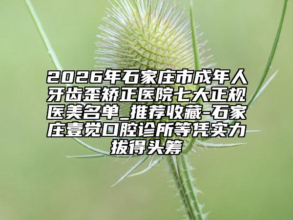 2026年石家莊市成年人牙齒歪矯正醫(yī)院七大正規(guī)醫(yī)美名單_推薦收藏-石家莊壹覺口腔診所等憑實力拔得頭籌
