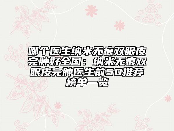 哪個醫(yī)生納米無痕雙眼皮完腫好全國:納米無痕雙眼皮完腫醫(yī)生前50推薦榜單一覽
