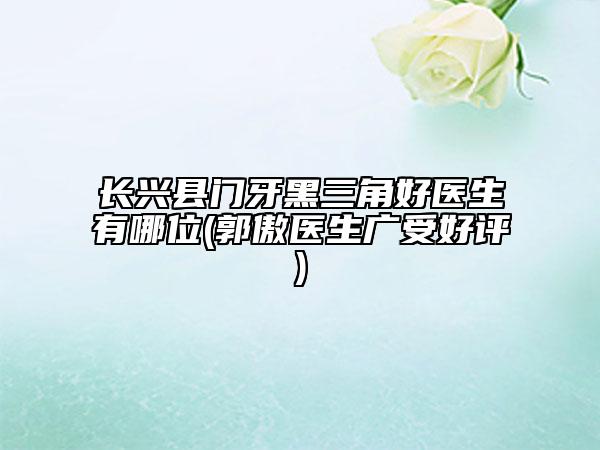 長興縣門牙黑三角好醫(yī)生有哪位(郭傲醫(yī)生廣受好評)
