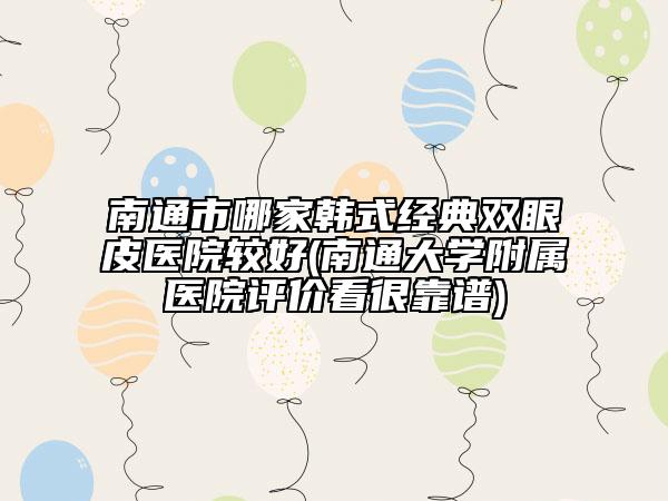 南通市哪家韓式經(jīng)典雙眼皮醫(yī)院較好(南通大學(xué)附屬醫(yī)院評價(jià)看很靠譜)