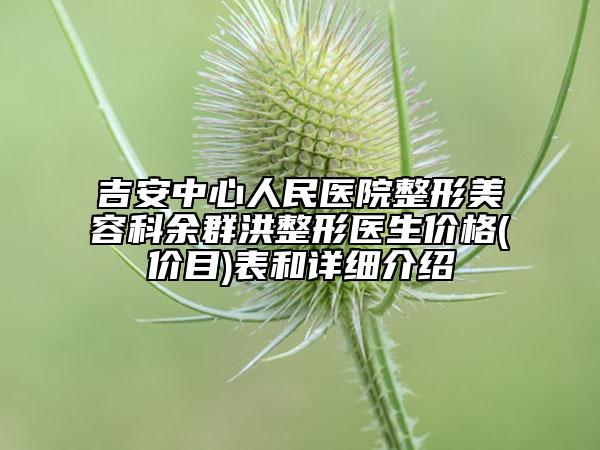 吉安中心人民醫(yī)院整形美容科余群洪整形醫(yī)生價格(價目)表和詳細介紹