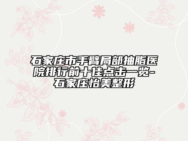 石家莊市手臂局部抽脂醫(yī)院排行前十佳點擊一覽-石家莊怡美整形