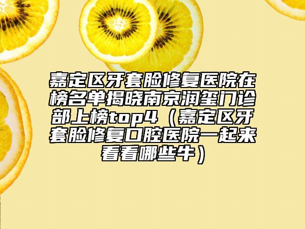 嘉定區(qū)牙套臉修復(fù)醫(yī)院在榜名單揭曉南京潤(rùn)璽門(mén)診部上榜top4（嘉定區(qū)牙套臉修復(fù)口腔醫(yī)院一起來(lái)看看哪些牛）