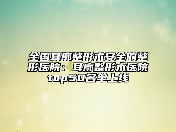 全國(guó)耳廓整形術(shù)安全的整形醫(yī)院:耳廓整形術(shù)醫(yī)院top50名單上線