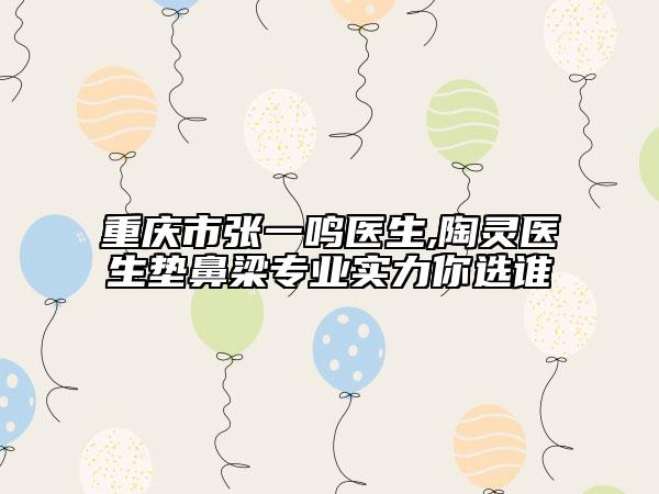 重慶市張一鳴醫(yī)生,陶靈醫(yī)生墊鼻梁專業(yè)實(shí)力你選誰(shuí)