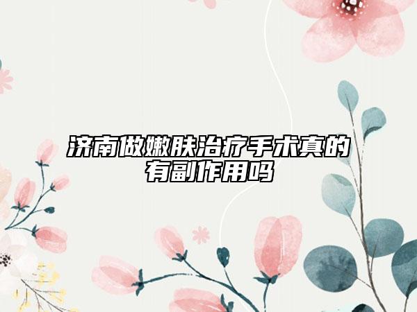 濟(jì)南做嫩膚治療手術(shù)真的有副作用嗎