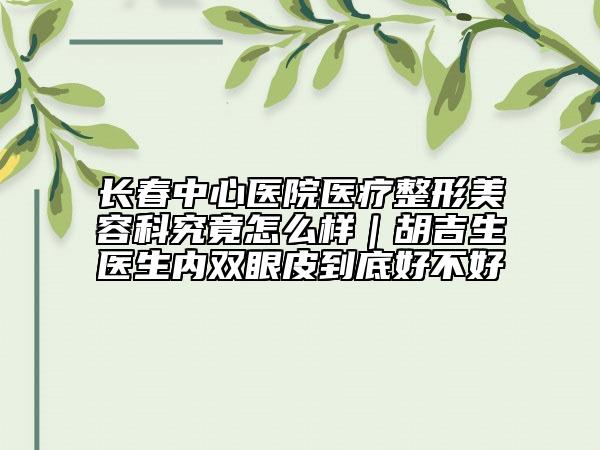 長(zhǎng)春中心醫(yī)院醫(yī)療整形美容科究竟怎么樣｜胡吉生醫(yī)生內(nèi)雙眼皮到底好不好