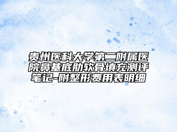 貴州醫(yī)科大學(xué)第二附屬醫(yī)院鼻基底肋軟骨填充測評筆記-附整形費用表明細(xì)
