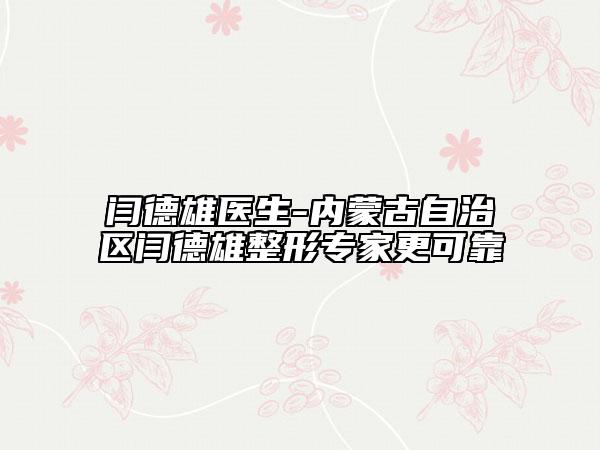 閆德雄醫(yī)生-內(nèi)蒙古自治區(qū)閆德雄整形專(zhuān)家更可靠