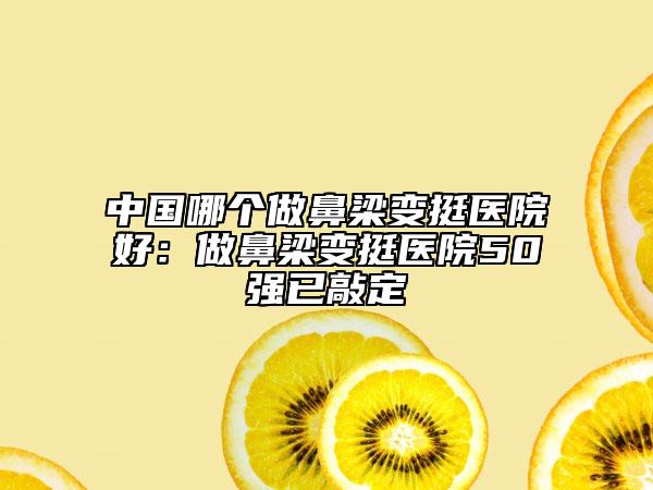 中國哪個做鼻梁變挺醫(yī)院好:做鼻梁變挺醫(yī)院50強已敲定