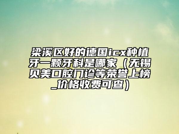 梁溪區(qū)好的德國icx種植牙一顆牙科是哪家（無錫貝美口腔門診等榮譽(yù)上榜_價(jià)格收費(fèi)可查）