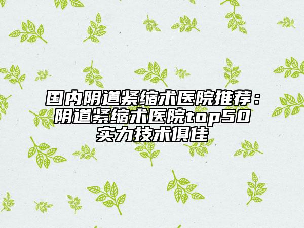 國(guó)內(nèi)陰道緊縮術(shù)醫(yī)院推薦：陰道緊縮術(shù)醫(yī)院top50實(shí)力技術(shù)俱佳