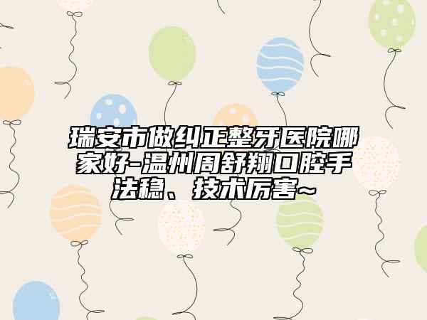 瑞安市做糾正整牙醫(yī)院哪家好-溫州周舒翔口腔手法穩(wěn)、技術厲害~