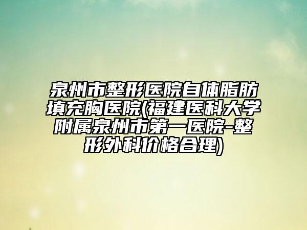 泉州市整形醫(yī)院自體脂肪填充胸醫(yī)院(福建醫(yī)科大學(xué)附屬泉州市第一醫(yī)院-整形外科價(jià)格合理)