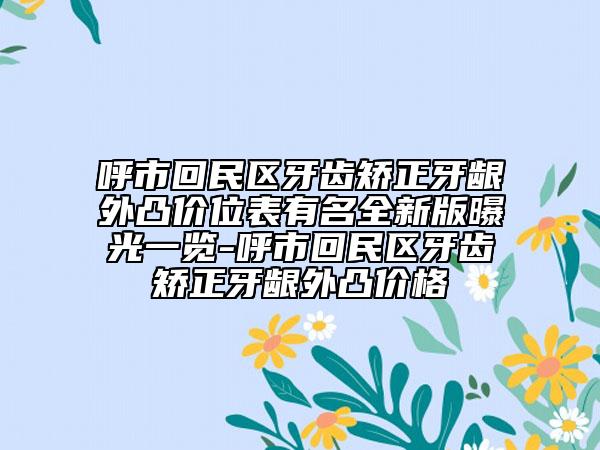 呼市回民區(qū)牙齒矯正牙齦外凸價(jià)位表有名全新版曝光一覽-呼市回民區(qū)牙齒矯正牙齦外凸價(jià)格