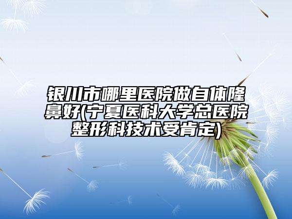 銀川市哪里醫(yī)院做自體隆鼻好(寧夏醫(yī)科大學(xué)總醫(yī)院整形科技術(shù)受肯定)