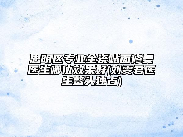 思明區(qū)專業(yè)全瓷貼面修復醫(yī)生哪位效果好(劉雯君醫(yī)生鰲頭獨占)