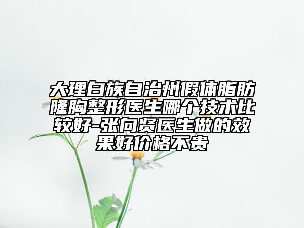 大理白族自治州假體脂肪隆胸整形醫(yī)生哪個(gè)技術(shù)比較好-張向賢醫(yī)生做的效果好價(jià)格不貴