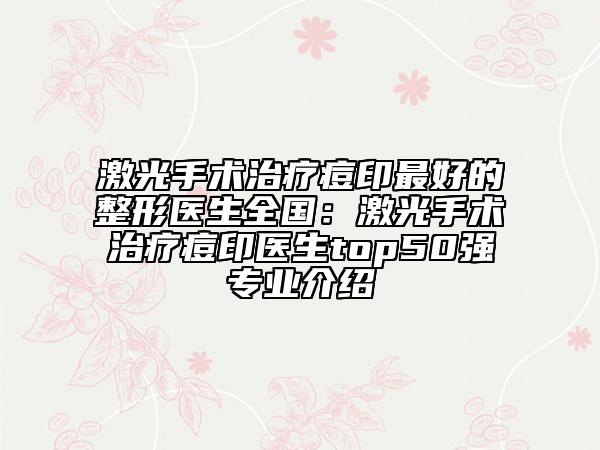 激光手術(shù)治療痘印最好的整形醫(yī)生全國(guó)：激光手術(shù)治療痘印醫(yī)生top50強(qiáng)專業(yè)介紹