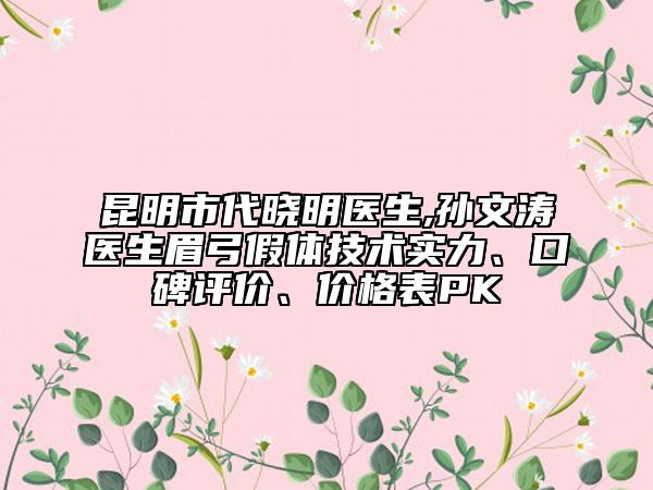 昆明市代曉明醫(yī)生,孫文濤醫(yī)生眉弓假體技術(shù)實(shí)力、口碑評(píng)價(jià)、價(jià)格表PK
