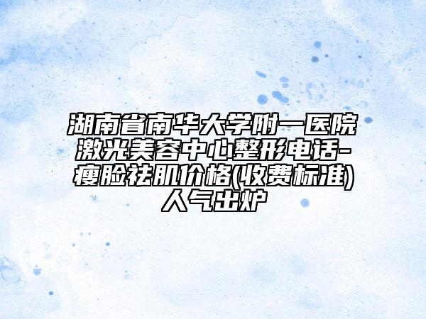 湖南省南華大學(xué)附一醫(yī)院激光美容中心整形電話-瘦臉祛肌價格(收費標(biāo)準(zhǔn))人氣出爐