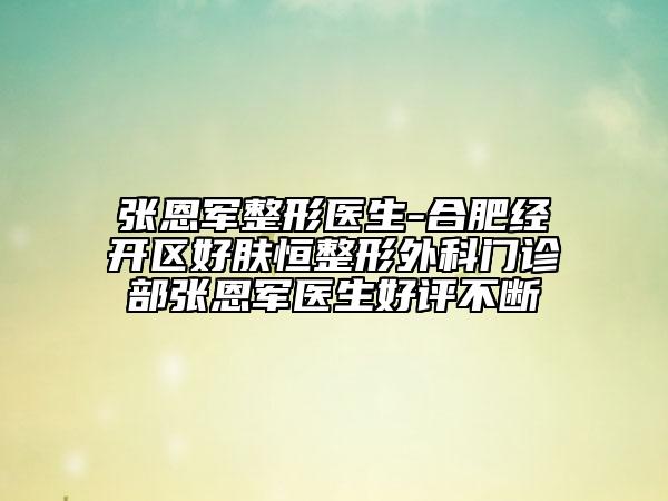 張恩軍整形醫(yī)生-合肥經(jīng)開區(qū)好膚恒整形外科門診部張恩軍醫(yī)生好評不斷