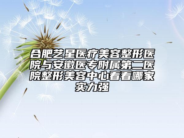 合肥藝星醫(yī)療美容整形醫(yī)院與安徽醫(yī)專附屬第二醫(yī)院整形美容中心看看哪家實(shí)力強(qiáng)