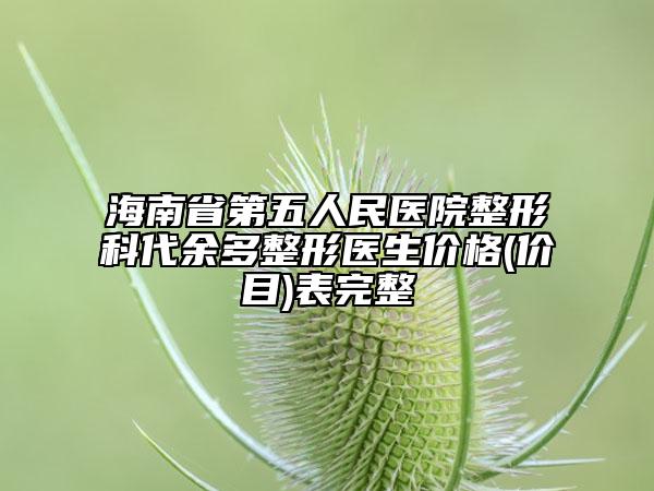 海南省第五人民醫(yī)院整形科代余多整形醫(yī)生價格(價目)表完整