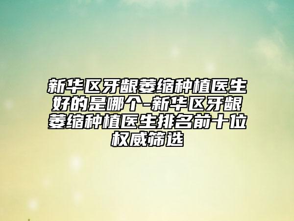 新華區(qū)牙齦萎縮種植醫(yī)生好的是哪個-新華區(qū)牙齦萎縮種植醫(yī)生排名前十位權(quán)威篩選