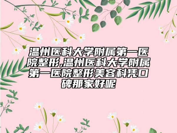 溫州醫(yī)科大學(xué)附屬第一醫(yī)院整形,溫州醫(yī)科大學(xué)附屬第一醫(yī)院整形美容科憑口碑那家好呢