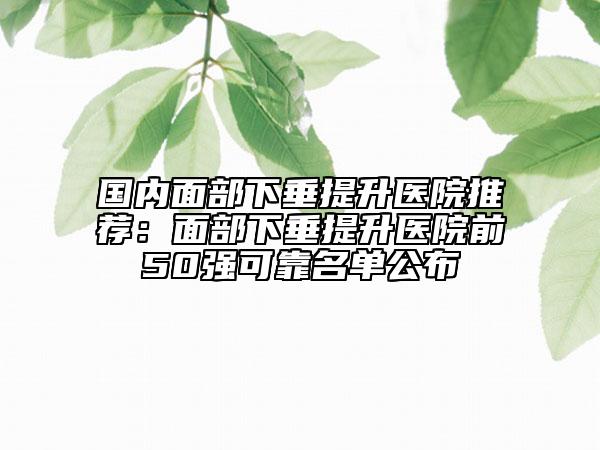 國內(nèi)面部下垂提升醫(yī)院推薦：面部下垂提升醫(yī)院前50強(qiáng)可靠名單公布