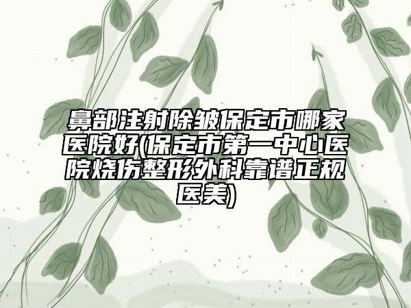 鼻部注射除皺保定市哪家醫(yī)院好(保定市第一中心醫(yī)院燒傷整形外科靠譜正規(guī)醫(yī)美)