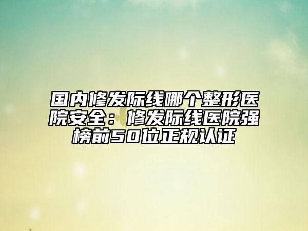 國內(nèi)修發(fā)際線哪個整形醫(yī)院安全：修發(fā)際線醫(yī)院強榜前50位正規(guī)認(rèn)證