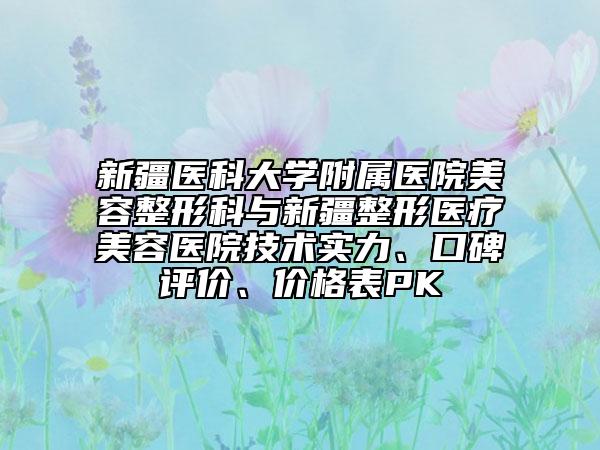 新疆醫(yī)科大學(xué)附屬醫(yī)院美容整形科與新疆整形醫(yī)療美容醫(yī)院技術(shù)實(shí)力、口碑評(píng)價(jià)、價(jià)格表PK